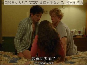 乙OZ0S1重口另类女人Z 乙 OZ0S1 重口另类女人 Z：探寻她不为人知的秘密