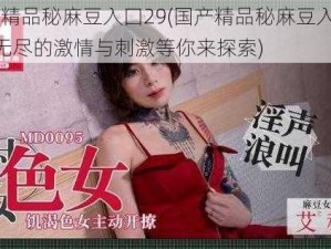 国产精品秘麻豆入囗29(国产精品秘麻豆入口 29：无尽的激情与刺激等你来探索)