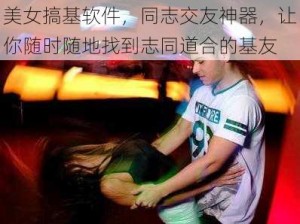 美女搞基软件，同志交友神器，让你随时随地找到志同道合的基友