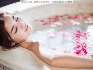 美女在浴室_美女在浴室沐浴，水顺着她的肌肤滑落