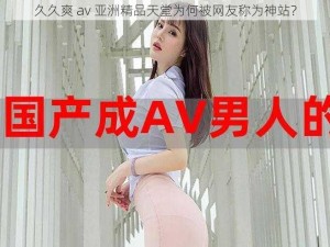 久久爽 av 亚洲精品天堂为何被网友称为神站？