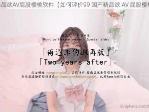 99国产精品欲AV屁股樱桃软件【如何评价99 国产精品欲 AV 屁股樱桃软件？】