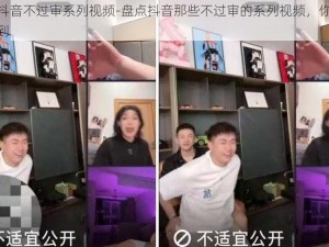 盘点抖音不过审系列视频-盘点抖音那些不过审的系列视频，你绝对想不到