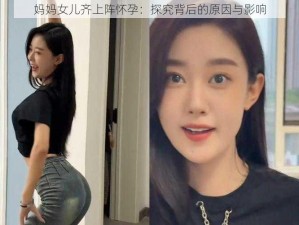 妈妈女儿齐上阵怀孕：探究背后的原因与影响