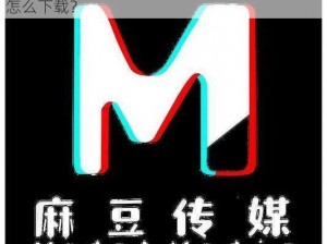 麻豆传播媒体APP哪能下载_麻豆传播媒体 APP 怎么下载？