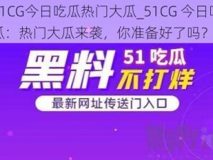 51CG今日吃瓜热门大瓜_51CG 今日吃瓜：热门大瓜来袭，你准备好了吗？