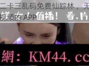 一卡二卡三乱码免费仙踪林 ，无限制观看视频的 APP