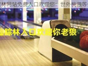 仙踪林网站免费入口欢迎您：世外桃源等你来