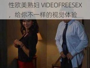 性欧美熟妇 VIDEOFREESEX，给你不一样的视觉体验