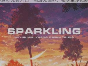 sparksparkling免费入口;sparksparkling 免费入口：畅游无国界，畅享全球资源