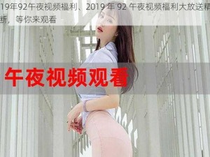 2019年92午夜视频福利、2019 年 92 午夜视频福利大放送精彩不断，等你来观看