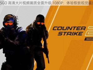 CSGO 高清大片视频画质全面升级 1080P：体验极致视觉盛宴