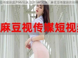 麻花豆传媒剧国产MV兄妹,国产 MV 兄妹：麻花豆传媒剧的别样演绎