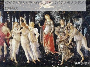 西方47417大但人文艺术作品_西方 47417 大但人文艺术作品，展现独特魅力