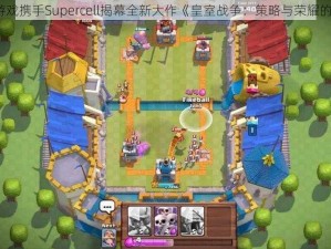 昆仑游戏携手Supercell揭幕全新大作《皇室战争：策略与荣耀的碰撞》