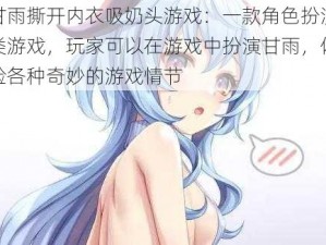 甘雨撕开内衣吸奶头游戏：一款角色扮演类游戏，玩家可以在游戏中扮演甘雨，体验各种奇妙的游戏情节