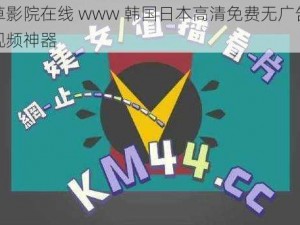 忘忧草影院在线 www 韩国日本高清免费无广告在线观看视频神器