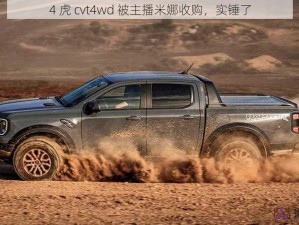 4 虎 cvt4wd 被主播米娜收购，实锤了