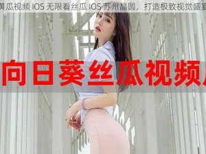 黄瓜视频 IOS 无限看丝瓜 IOS 苏州晶圆，打造极致视觉盛宴