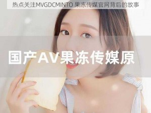 热点关注MVGDCMINTO 果冻传媒官网背后的故事