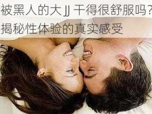 被黑人的大 JJ 干得很舒服吗？揭秘性体验的真实感受