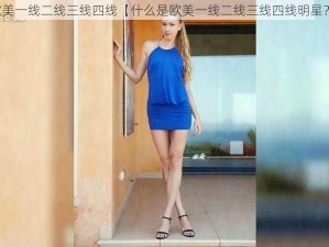 欧美一线二线三线四线【什么是欧美一线二线三线四线明星？】