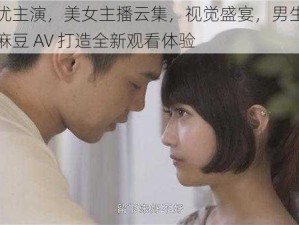 优质男优主演，美女主播云集，视觉盛宴，男生吃美女胸视频麻豆 AV 打造全新观看体验