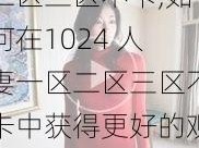 1024人妻一区二区三区不卡,如何在1024 人妻一区二区三区不卡中获得更好的观看体验？