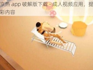 东京热 app 破解版下载 - 成人视频应用，提供精彩内容