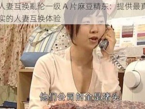 人妻互换亂伦一级 A 片麻豆精东：提供最真实的人妻互换体验