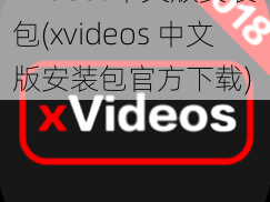 xvideos中文版安装包(xvideos 中文版安装包官方下载)