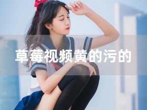 草莓视频污18_草莓视频污 18是否存在低俗、色情信息？