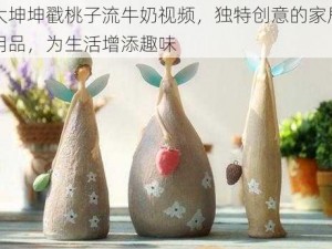 大坤坤戳桃子流牛奶视频，独特创意的家居用品，为生活增添趣味