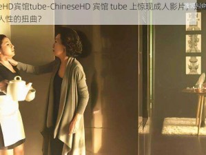 ChineseHD宾馆tube-ChineseHD 宾馆 tube 上惊现成人影片，是道德的沦丧还是人性的扭曲？