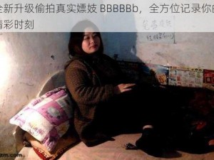 全新升级偷拍真实嫖妓 BBBBBb，全方位记录你的精彩时刻