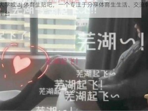 长清大学城 aj 体育生贴吧，一个专注于分享体育生生活、交流体育知识的平台