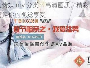 天美传媒 mv 分类：高清画质，精彩内容，满足你的视觉享受