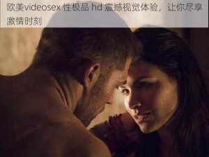 欧美videosex 性极品 hd 震撼视觉体验，让你尽享激情时刻