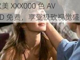 欧美 XXX000 色 AVHD 免费，享受极致视觉盛宴