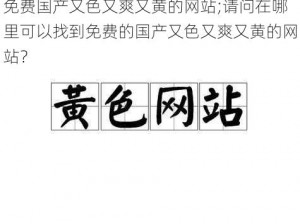 免费国产又色又爽又黄的网站;请问在哪里可以找到免费的国产又色又爽又黄的网站？