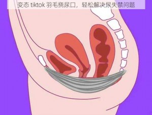 变态 tiktok 羽毛挠尿囗，轻松解决尿失禁问题