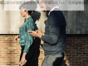 结婚以后1v1沈倾温教授的简介;结婚以后 1v1：沈倾温教授的简介