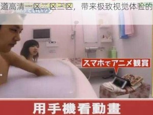 日本一道高清一区二区三区，带来极致视觉体验的在线视频平台