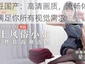 麻豆国产：高清画质，流畅体验，满足你所有视觉需求