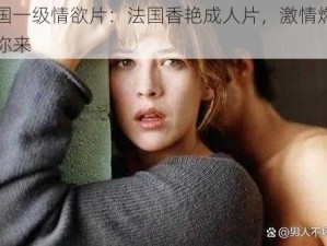 法国一级情欲片：法国香艳成人片，激情燃烧等你来