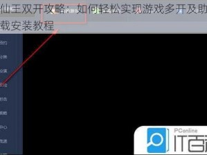 逆袭仙王双开攻略：如何轻松实现游戏多开及助手工具下载安装教程