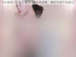 19+韩国 vip 女主播 2019 在线观看，精彩内容不容错过