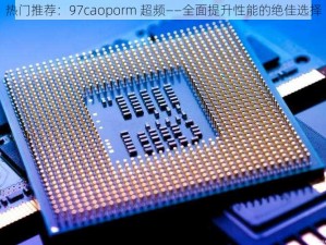 热门推荐：97caoporm 超频——全面提升性能的绝佳选择