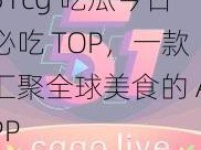 51cg 吃瓜今日必吃 TOP，一款汇聚全球美食的 APP