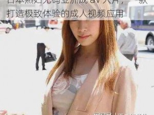 日本熟妇无码亚洲成 aV 人片，一款打造极致体验的成人视频应用